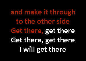 and make it through
to the other side
Get there, get there
Get there, get there
I will get there