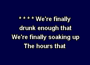 i if  We're finally
drunk enough that

We're finally soaking up
The hours that
