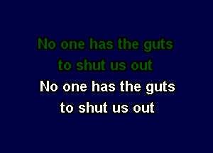 No one has the guts
to shut us out