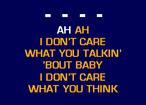 AH AH
I DON'T CARE

WHAT YOU TALKIN'
'BUUT BABY
I DON'T CARE
WHAT YOU THINK