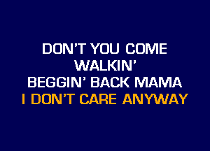 DON'T YOU COME
WALKIN'

BEGGIN' BACK MAMA
I DON'T CARE ANYWAY