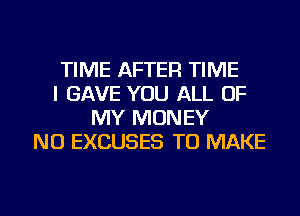 TIME AFTER TIME
I GAVE YOU ALL OF
MY MONEY
NU EXCUSES TO MAKE