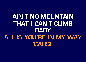 AIN'T NU MOUNTAIN
THAT I CAN'T CLIMB
BABY
ALL IS YOU'RE IN MY WAY
'CAUSE
