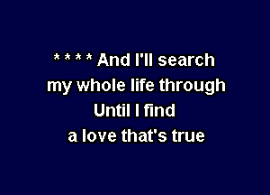 And I'll search
my whole life through

Until I ma
a love that's true