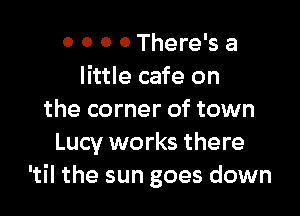 0 0 0 0 There's a
little cafe on

the corner of town
Lucy works there
'til the sun goes down