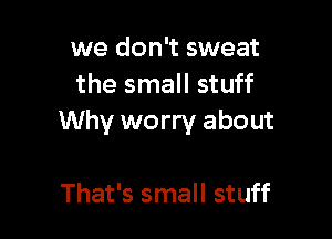 we don't sweat
the small stuff

Why worry about

That's small stuff