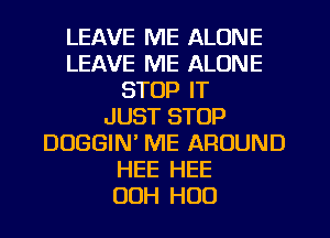 LEAVE ME ALONE
LEAVE ME ALONE
STOP IT
JUST STOP
DUGGIN ME AROUND
HEE HEE
00H H00