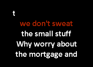 we don't sweat

the small stuff
Why worry about
the mortgage and