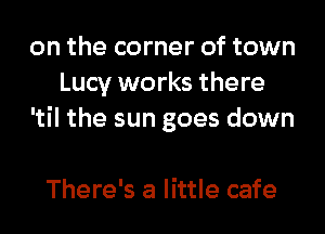 on the corner of town
Lucy works there
'til the sun goes down

There's a little cafe