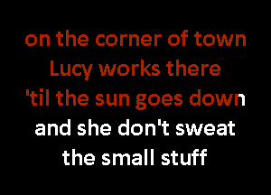 on the corner of town
Lucy works there
'til the sun goes down
and she don't sweat
the small stuff