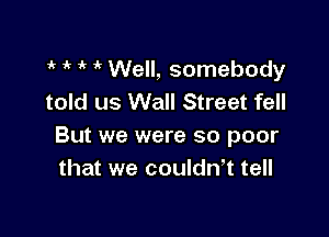it if 1'  Well, somebody
told us Wall Street fell

But we were so poor
that we couldn,t tell