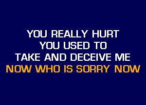 YOU REALLY HURT
YOU USED TO
TAKE AND DECEIVE ME
NOW WHO IS SORRY NOW