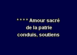 Amour sacrt'a

de la patrie
conduis, soutiens