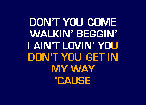 DON'T YOU COME
WALKIN' BEGGIN'
I AIN'T LOVIN' YOU
DONT YOU GET IN
MY WAY
'CAUSE

g