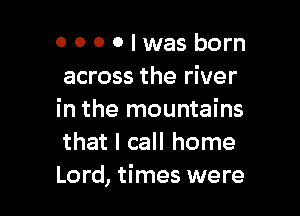 0000lwasborn
across the river

in the mountains
that I call home
Lord, times were