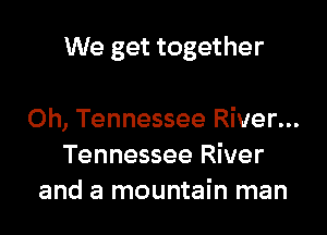 We get together

0h, Tennessee River...
Tennessee River
and a mountain man