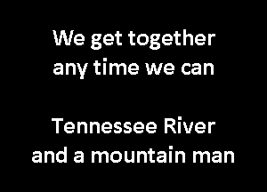 We get together
any time we can

Tennessee River
and a mountain man