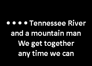 o o o 0 Tennessee River

and a mountain man
We get together
any time we can