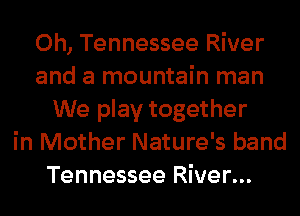 0h, Tennessee River
and a mountain man
We play together
in Mother Nature's band
Tennessee River...