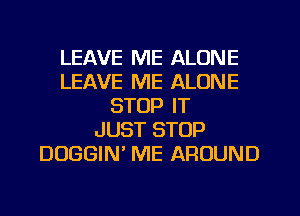 LEAVE ME ALONE
LEAVE ME ALONE
STOP IT
JUST STOP
DUGGIN ME AROUND