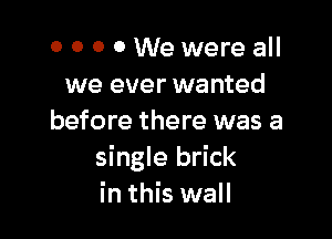 0 0 0 0 We were all
we ever wanted

before there was a
single brick
in this wall