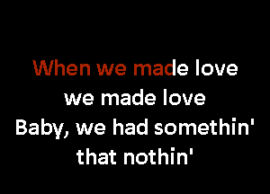 When we made love

we made love
Baby, we had somethin'
that nothin'