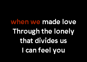 when we made love

Through the lonely
that divides us
Icanfeelvou