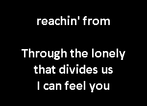 reachin' from

Through the lonely
that divides us
Icanfeelvou