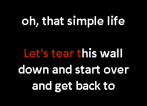 oh, that simple life

Let's tear this wall
down and start over
and get back to