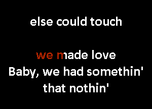 else could touch

we made love
Baby, we had somethin'
that nothin'