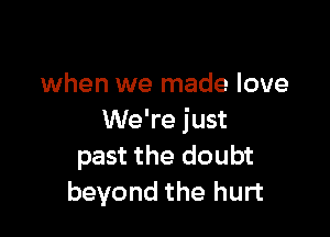 when we made love

We're just
past the doubt
beyond the hurt