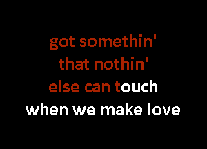 got somethin'
that nothin'

else can touch
when we make love