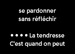 se pardonner
sans rakiechir

o o o 0 La tendresse
C'est quand on peut