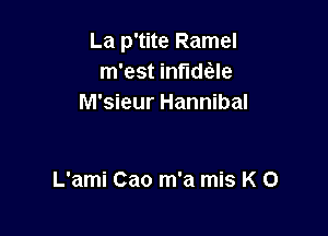 La p'tite Ramel
m'est inflame
M'sieur Hannibal

L'ami Cao m'a mis K O