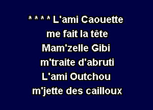 , L'ami Caouette
me fait la t(ete
Mam'zelle Gibi

m'traite d'abruti
L'ami Outchou
m'jette des cailloux