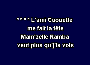 L'ami Caouette
me fait la t(zte

Mam'zelle Ramba
veut plus qu'j'la vois