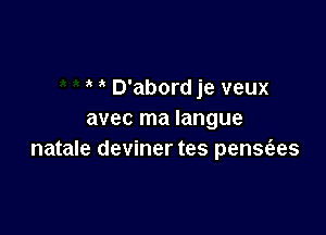 ' D'abord je veux

avec ma Iangue
natale deviner tes penscaes