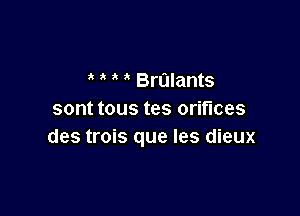 Brulants

sont tous tes orifices
des trois que les dieux