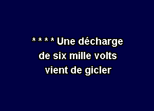 Une d(acharge

de six mille volts
vient de gicler