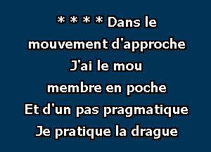 3'''HDansle

mouvement d'approche
J'ai le mou

membre en poche

Et d'un pas pragmatique

Je pratique la drague l