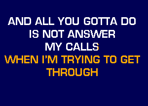 AND ALL YOU GOTTA DO
IS NOT ANSWER
MY CALLS
WHEN I'M TRYING TO GET
THROUGH