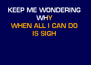 KEEP ME WONDERING
WHY
WHEN ALL I CAN DO

IS SIGH