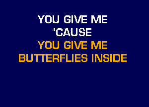 YOU GIVE ME
'CAUSE
YOU GIVE ME

BUTTERFLIES INSIDE