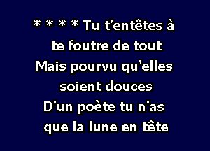 3k )k ) 9k Tu t'entgtes 5
te foutre de tout
Mais pourvu qu'elles
soient douces

D'un poeete tu n'as
que la lune en tgte