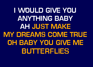 I WOULD GIVE YOU
ANYTHING BABY
AH JUST MAKE
MY DREAMS COME TRUE
0H BABY YOU GIVE ME

BUTI'ERFLIES