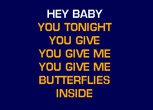 HEY BABY
YOU TONIGHT
YOU GIVE
YOU GIVE ME

YOU GIVE ME
BUTTERFLIES
INSIDE