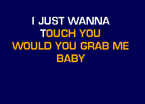 IJUSTVWNVNA
TOUCH YOU
WOULD YOU GRAB ME

BABY