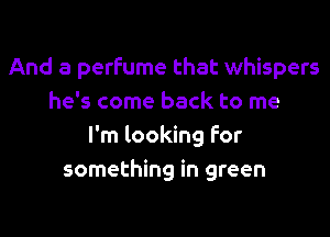 And a perfume that whispers
he's come back to me

I'm looking For
something in green