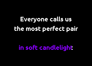 Everyone calls us
the most perfect pair

in soft candlelight