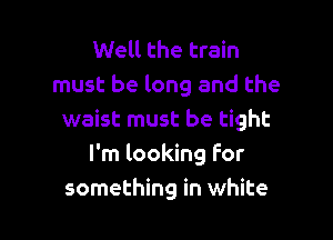Well the train
must be long and the

waist must be tight
I'm looking for
something in white